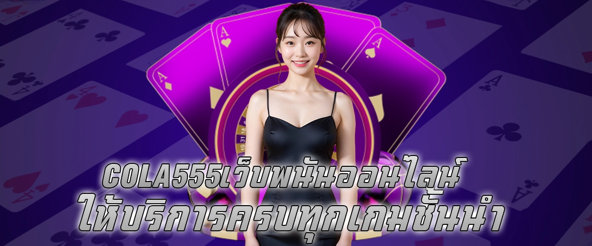 COLA 555 เว็บพนันออนไลน์ ให้บริการครบทุกเกมชั้นนำ